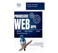 Progressive Web Apps: Build Next-Gen Web Experiences: A Complete Guide to Developing Progressive Web Apps