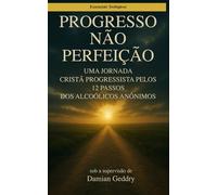 Progresso, não Perfeição: Uma Jornada Cristã Progressista pelos 12 Passos dos Alcoólicos Anônimos