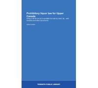 Prohibitory liquor law for Upper Canada: being a bill for an act to prohibit the sale by retail, &c., with remarks and other documents.
