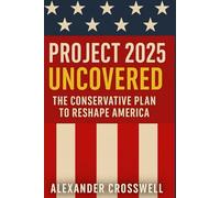 Project 2025 Uncovered: The Conservative Plan to Reshape America: Inside the Heritage Foundation’s Agenda to Transform Government and Secure Trump’s Legacy