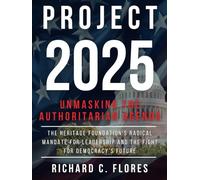 Project 2025: Unmasking the Authoritarian Agenda: The Heritage Foundation's Radical Mandate for Leadership and the Fight for Democracy's Future