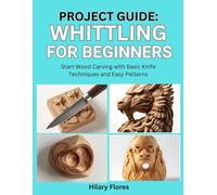 Project Guide: Whittling for Beginners: Start Wood Carving with Basic Knife Techniques and Easy Patterns