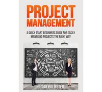 Project Management: A Quick Start Beginners Guide For Easily Managing Projects The Right Way