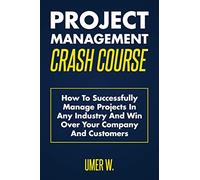 Project Management Crash Course: How To Successfully Manage Projects In Any Industry And Win Over Your Company And Customers