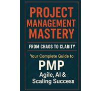 Project Management Mastery: From Chaos to Clarity - Your Complete Guide to PMP, Agile, AI & Scaling Success