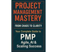 Project Management Mastery: From Chaos to Clarity - Your Complete Guide to PMP, Agile, AI & Scaling Success