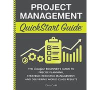 Project Management QuickStart Guide: The Simplified Beginner’s Guide to Precise Planning, Strategic Resource Management, and Delivering World Class Results