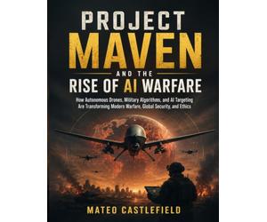 PROJECT MAVEN AND THE RISE OF AI WARFARE: How Autonomous Drones, Military Algorithms, and AI Targeting Are Transforming Modern Warfare, Global Security, and Ethics