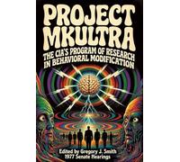 Project MK ULTRA: The CIA's Program of Research in Behavioral Modification - The Complete 1977 Senate Hearing