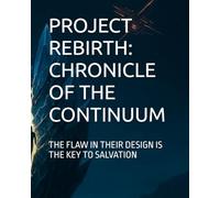 PROJECT REBIRTH: CHRONICLE OF THE CONTINUUM: THE FLAW IN THEIR DESIGN IS THE KEY TO SALVATION