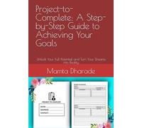 Project-to-Complete: A Step-by-Step Guide to Achieving Your Goals: Unlock Your Full Potential and Turn Your Dreams into Reality