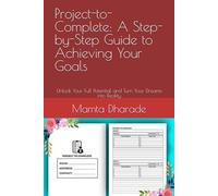 Project-to-Complete: A Step-by-Step Guide to Achieving Your Goals: Unlock Your Full Potential and Turn Your Dreams into Reality