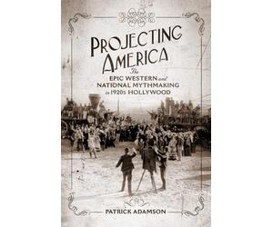 Projecting America: The Epic Western and National Mythmaking in 1920s Hollywood