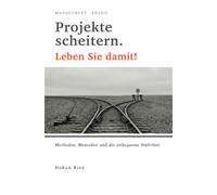 Projekte scheitern. Leben Sie damit!: Methoden, Menschen und die unbequeme Wahrheit