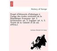 Projet De Le Ments DIde Ologie A LUsage Des E Coles Centrales de La Re Publique Franc Aise. PT. 2. Grammaire.PT. 3. Logique.PT. 4 5. Traite de - Antoine L Antoine Louis Claude Destutt de TracyAntoine 