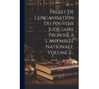 Projet De L'organisation Du Pouvoir Judiciaire Proposé À L'assemblée Nationale, Volume 2...