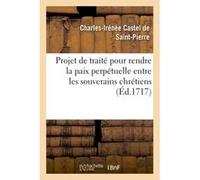 Projet de traité pour rendre la paix perpétuelle entre les souverains chrétiens Charles Irénée Castel De Saint-Pierre (Auteur)