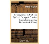 Projet D'une Grande Institution À Fonder À Paris: Pour Favoriser Le Dveloppement De L'industrie Et Du Commerce Franais