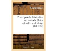 Projet pour la distribution des eaux du Rhône naturellement filtrées Et à l'aide de la force motrice fournie par le courant du fleuve - Alexandre Jouve - Hachette Bnf - broché - Livre