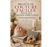 PROJETS DE COUTURE FACILES POUR LES GRANDS DÉBUTANTS: Un guide complet pas à pas sur les compétences de couture de base, les outils essentiels et 22 projets faciles que vous pouvez vraiment terminer