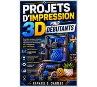 Projets d'impression 3D pour débutants: Créez des designs réalistes, maîtrisez vos premières impressions et développez vos compétences avec confiance