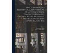 Prolegomena and Metaphysical Foundations of Natural Science. Translated From the Original With a Biography and Introduction by Ernest Belfort Bax - Immanu Immanuel 17241804 KantImmanuel 17241804 Kant 