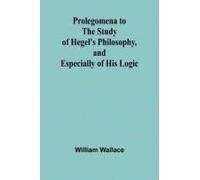 Prolegomena To The Study Of Hegel's Philosophy, And Especially Of His Logic