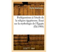 Prolégomènes à l'étude de la religion égyptienne. Essai sur la mythologie de l'Égypte (Éd.1908)