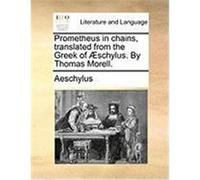 Prometheus in Chains, Translated from the Greek of Schylus. by Thomas Morell. Aeschylus (Auteur)