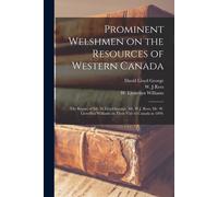 Prominent Welshmen On The Resources Of Western Canada: The Report Of Mr. D. Lloyd George, Mr. W.J. Rees, Mr. W. Llewellyn Williams On Their Visit To C