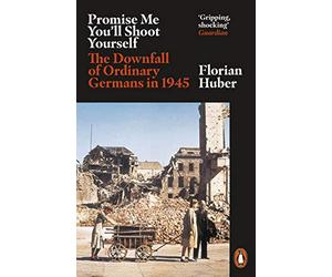 Promise Me You'll Shoot Yourself: The Downfall of Ordinary Germans, 1945