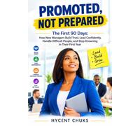 PROMOTED, NOT PREPARED: The First 90 Days: How New Managers Build Trust, Lead Confidently, Handle Difficult People, and Stop Drowning in Their First Year