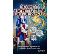 PROMPT ARCHITECTURE FOR PROFESSIONALS: Designing Robust, Repeatable, and Enterprise-Grade AI Instructions