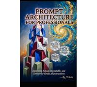 PROMPT ARCHITECTURE FOR PROFESSIONALS: Designing Robust, Repeatable, and Enterprise-Grade AI Instructions