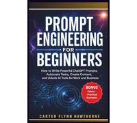 PROMPT ENGINEERING FOR BEGINNERS: How to Write Powerful ChatGPT Prompts, Automate Tasks, Create Content, and Unlock AI Tools for Work and Business