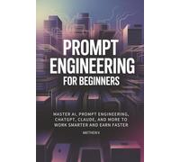 Prompt Engineering for beginners: Master AI, Prompt Engineering, ChatGPT, Claude, and More to Work Smarter and Earn Faster