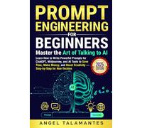 Prompt Engineering for Beginners: Master the Art of Talking to AI (2025 Edition): Learn How to Write Powerful Prompts for ChatGPT, Midjourney, and AI to Save Time, Make Money, and Boost Creativity
