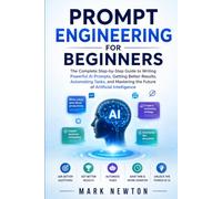 PROMPT ENGINEERING FOR BEGINNERS: The Complete Step-by-Step Guide to Writing Powerful AI Prompts, Getting Better Results, Automating Tasks, and Mastering the Future of Artificial Intelligence