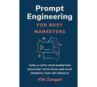 Prompt Engineering for Busy Marketers: Turn AI into your Marketing Assistant with Plug-And-Play Prompts that Get Result