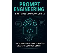 Prompt Engineering: La Guida Completa per Dialogare con l'IA: Prompt Engineering: L'Arte del Dialogo con l'IA. La Guida Pratica per Dominare ChatGPT, Claude e Gemini.