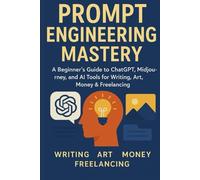 Prompt Engineering Mastery: A Beginner’s Guide to ChatGPT, Midjourney, and AI Tools for Writing, Art, Money & Freelancing