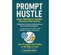 PROMPT HUSTLE: BUILD A PROFITABLE AI-POWERED SIDE HUSTLE FROM SCRATCH: A Beginner’s Guide to Making Money with Artificial Intelligence