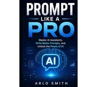 Prompt Like a Pro: Master AI Agents, Write Better Prompts, and Unlock the Power of AI