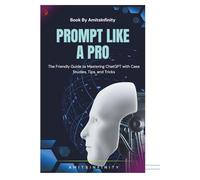 Prompt Like a Pro: The Friendly Guide to Mastering ChatGPT with Case Studies, Tips, and Tricks