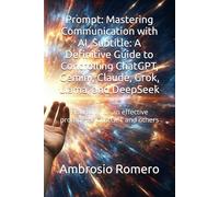 Prompt: Mastering Communication with AI, Subtitle: A Definitive Guide to Controlling ChatGPT, Gemini, Claude, Grok, Llama, and DeepSeek: How to write an effective prompt for ChatGPT and others