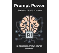 Prompt Power - Die Kunst, KI richtig zu fragen: Die Praxis Bibel für effektives Prompting