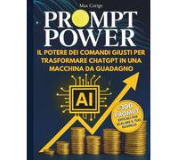 PROMPT POWER Il potere dei comandi giusti per trasformare ChatGPT in una macchina da guadagno: Guida pratica per sfruttare al meglio ChatGPT - Prompt efficaci, automazioni smart e strategie digitali