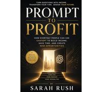 Prompt To Profit: How Everyday People Can Use ChatGPT To Build Income, Save Time, And Create New Opportunities