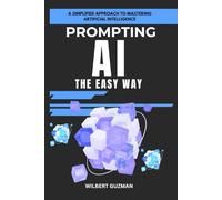 PROMPTING AI THE EASY WAY: A Simplified Approach to Mastering Artificial Intelligence