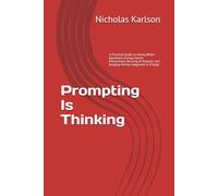 Prompting Is Thinking: A Practical Guide to Asking Better Questions, Giving Clearer Instructions, Revising AI Outputs, and Keeping Human Judgment in Charge